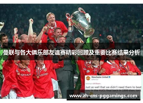曼联与各大俱乐部友谊赛精彩回顾及重要比赛结果分析