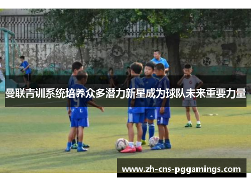 曼联青训系统培养众多潜力新星成为球队未来重要力量