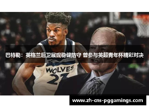 巴特勒：英格兰后卫展现稳健防守 曾参与英超青年杯精彩对决