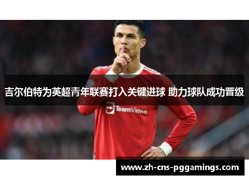 吉尔伯特为英超青年联赛打入关键进球 助力球队成功晋级