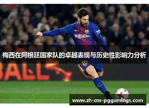 梅西在阿根廷国家队的卓越表现与历史性影响力分析