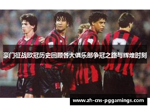 豪门征战欧冠历史回顾各大俱乐部争冠之路与辉煌时刻