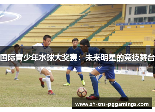 国际青少年水球大奖赛：未来明星的竞技舞台