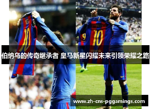 伯纳乌的传奇继承者 皇马新星闪耀未来引领荣耀之路