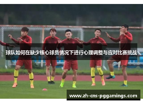 球队如何在缺少核心球员情况下进行心理调整与应对比赛挑战