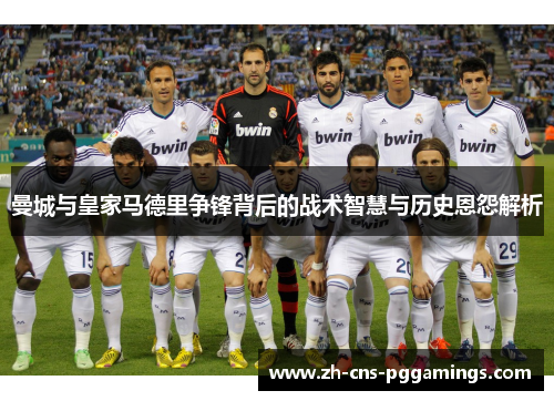 曼城与皇家马德里争锋背后的战术智慧与历史恩怨解析
