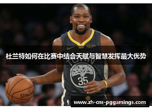 杜兰特如何在比赛中结合天赋与智慧发挥最大优势