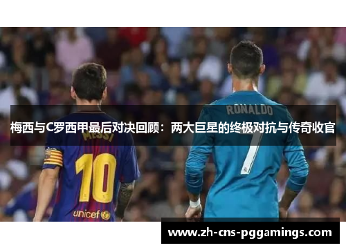 梅西与C罗西甲最后对决回顾：两大巨星的终极对抗与传奇收官