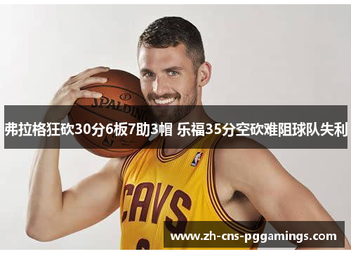 弗拉格狂砍30分6板7助3帽 乐福35分空砍难阻球队失利