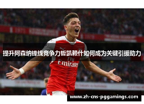 提升阿森纳锋线竞争力哲凯赖什如何成为关键引援助力