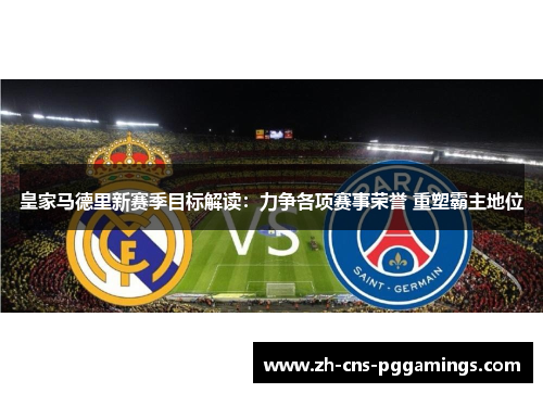 皇家马德里新赛季目标解读：力争各项赛事荣誉 重塑霸主地位