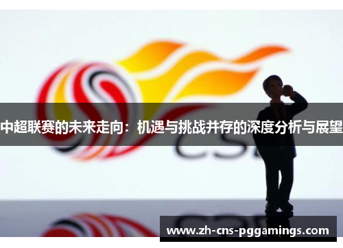 中超联赛的未来走向：机遇与挑战并存的深度分析与展望