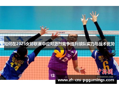 如何在2025女排联赛中应对激烈竞争提升球队实力与战术优势
