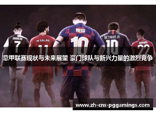 意甲联赛现状与未来展望 豪门球队与新兴力量的激烈竞争