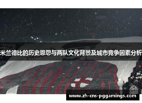 米兰德比的历史恩怨与两队文化背景及城市竞争因素分析