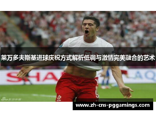 莱万多夫斯基进球庆祝方式解析低调与激情完美融合的艺术