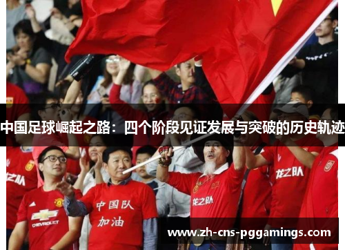 中国足球崛起之路：四个阶段见证发展与突破的历史轨迹