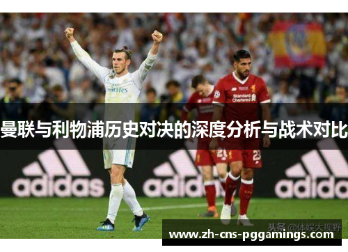 曼联与利物浦历史对决的深度分析与战术对比