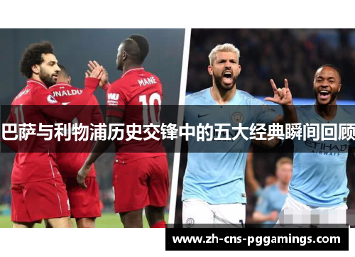 巴萨与利物浦历史交锋中的五大经典瞬间回顾