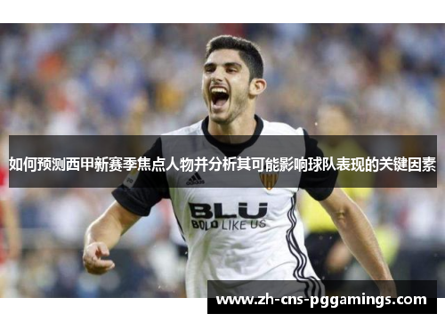 如何预测西甲新赛季焦点人物并分析其可能影响球队表现的关键因素