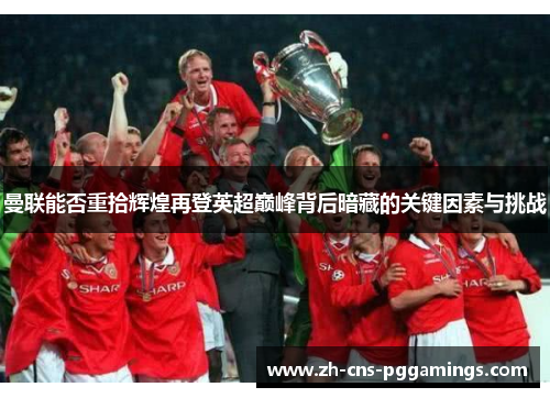 曼联能否重拾辉煌再登英超巅峰背后暗藏的关键因素与挑战