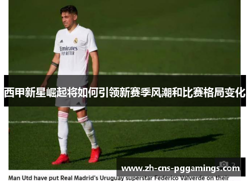 西甲新星崛起将如何引领新赛季风潮和比赛格局变化