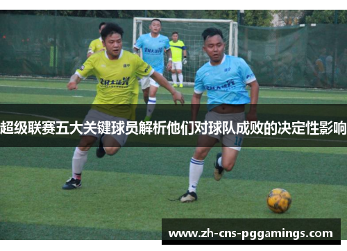 超级联赛五大关键球员解析他们对球队成败的决定性影响