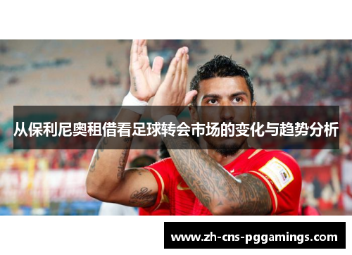 从保利尼奥租借看足球转会市场的变化与趋势分析