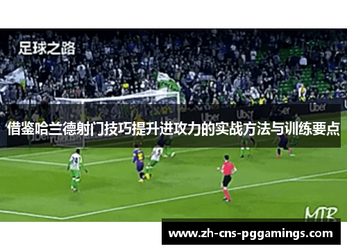 借鉴哈兰德射门技巧提升进攻力的实战方法与训练要点