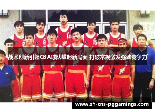 战术创新引领CBA球队崛起新局面 打破常规激发强劲竞争力