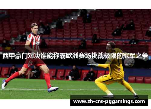 西甲豪门对决谁能称霸欧洲赛场挑战极限的冠军之争
