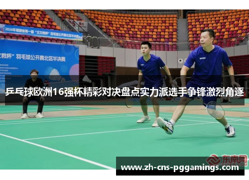 乒乓球欧洲16强杯精彩对决盘点实力派选手争锋激烈角逐