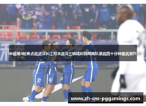 中超第4轮焦点战武汉长江对决武汉三镇精彩回顾两队激战四十分钟鏖战激烈