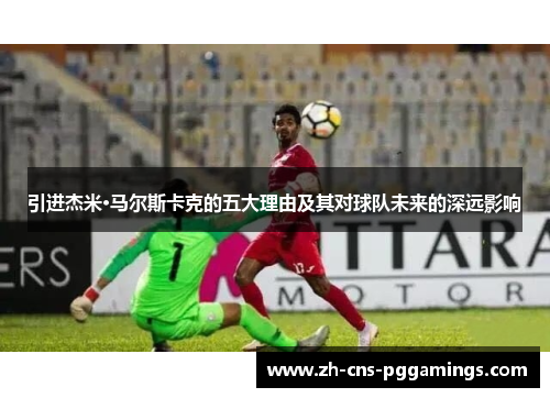 引进杰米·马尔斯卡克的五大理由及其对球队未来的深远影响