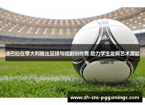 迪巴拉在意大利推出足球与戏剧创作营 助力学生发掘艺术潜能