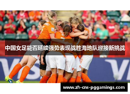 中国女足能否延续强势表现战胜海地队迎接新挑战