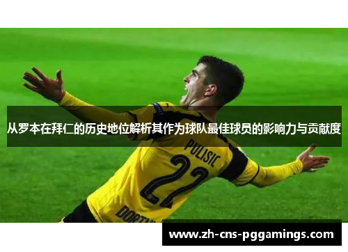 从罗本在拜仁的历史地位解析其作为球队最佳球员的影响力与贡献度