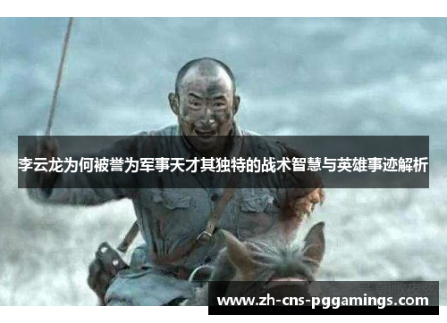 李云龙为何被誉为军事天才其独特的战术智慧与英雄事迹解析